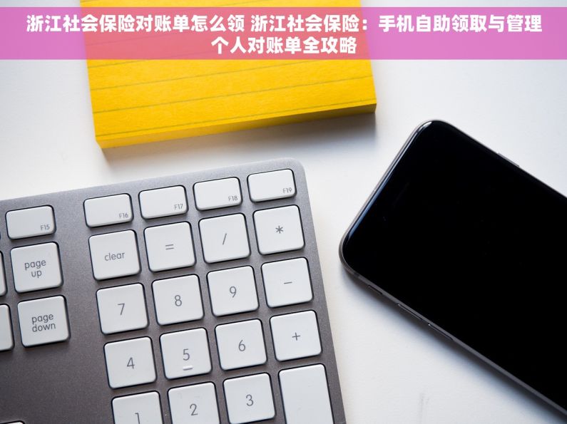 浙江社会保险对账单怎么领 浙江社会保险：手机自助领取与管理个人对账单全攻略