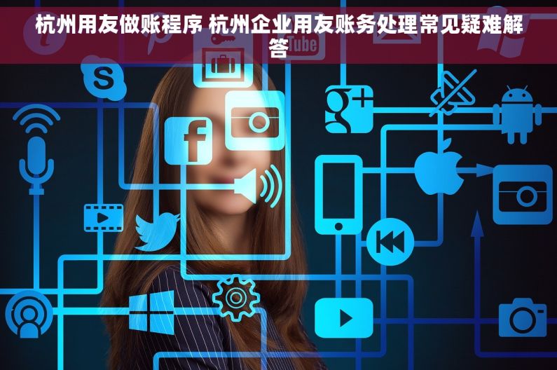 杭州用友做账程序 杭州企业用友账务处理常见疑难解答