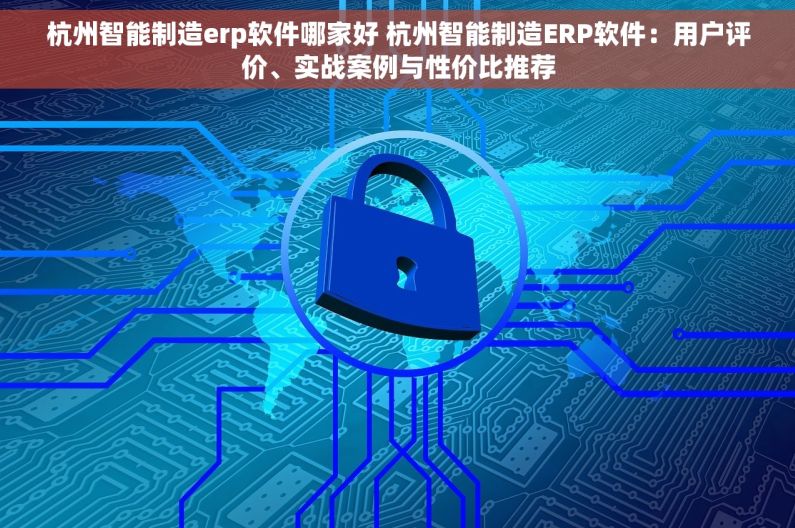 杭州智能制造erp软件哪家好 杭州智能制造ERP软件：用户评价、实战案例与性价比推荐