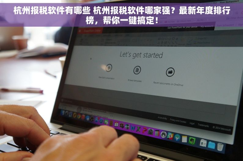 杭州报税软件有哪些 杭州报税软件哪家强？最新年度排行榜，帮你一键搞定！