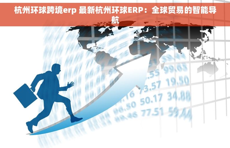 杭州环球跨境erp 最新杭州环球ERP：全球贸易的智能导航