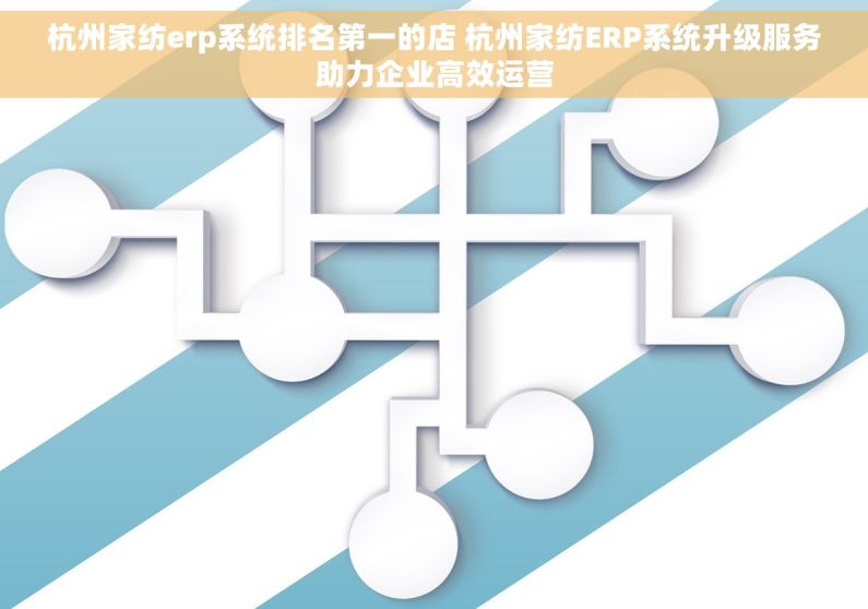 杭州家纺erp系统排名第一的店 杭州家纺ERP系统升级服务助力企业高效运营