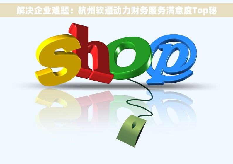 解决企业难题：杭州软通动力财务服务满意度Top秘