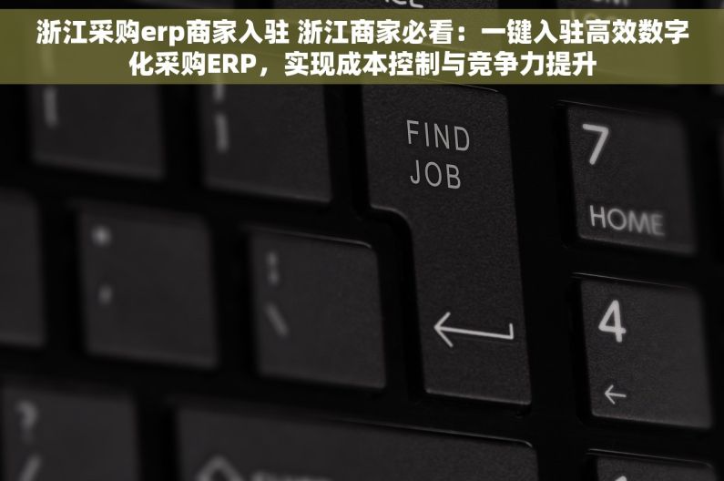 浙江采购erp商家入驻 浙江商家必看：一键入驻高效数字化采购ERP，实现成本控制与竞争力提升