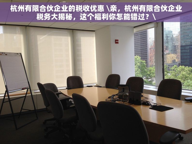 杭州有限合伙企业的税收优惠 \亲，杭州有限合伙企业税务大揭秘，这个福利你怎能错过？\