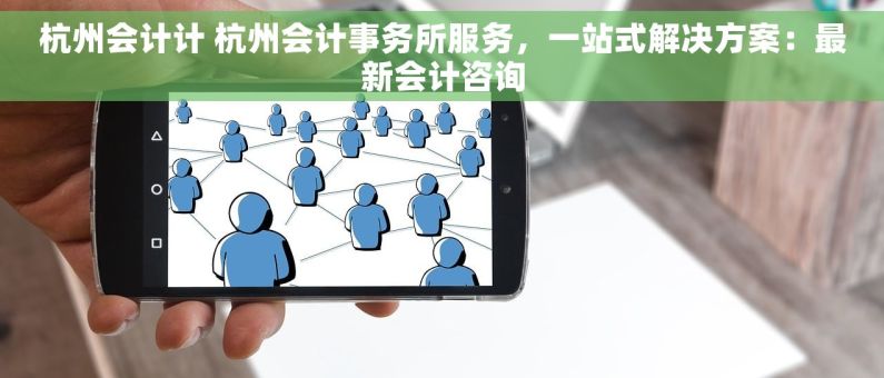 杭州会计计 杭州会计事务所服务，一站式解决方案：最新会计咨询