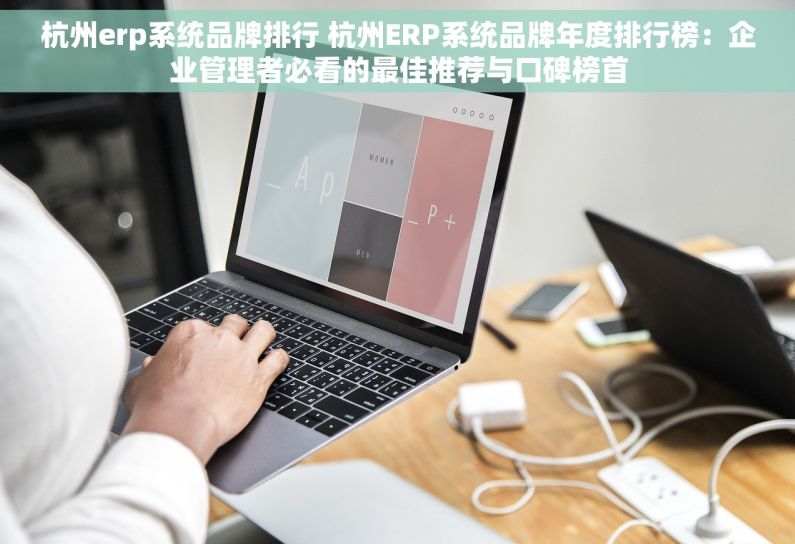 杭州erp系统品牌排行 杭州ERP系统品牌年度排行榜：企业管理者必看的最佳推荐与口碑榜首