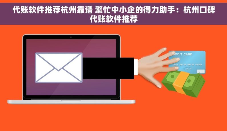 代账软件推荐杭州靠谱 繁忙中小企的得力助手：杭州口碑代账软件推荐