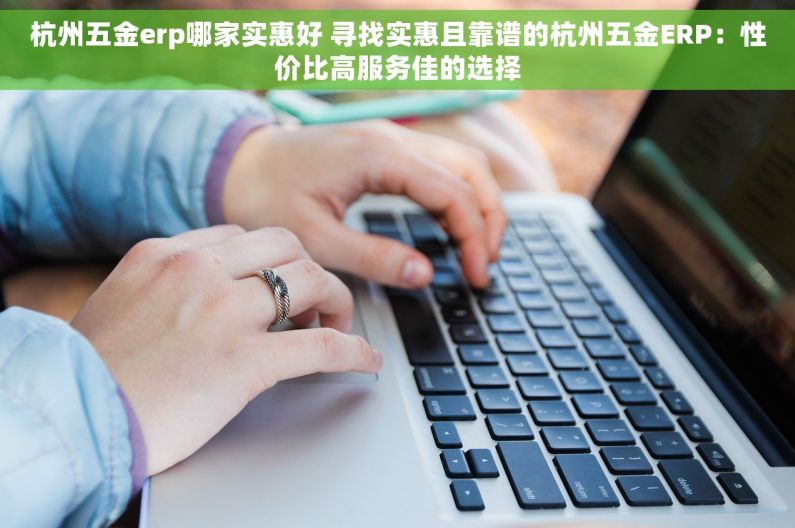 杭州五金erp哪家实惠好 寻找实惠且靠谱的杭州五金ERP：性价比高服务佳的选择