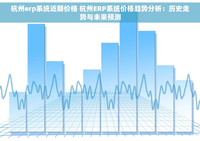 杭州erp系统近期价格 杭州ERP系统价格趋势分析：历史走势与未来预测