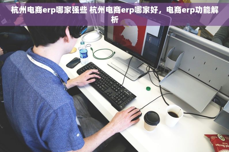 杭州电商erp哪家强些 杭州电商erp哪家好，电商erp功能解析