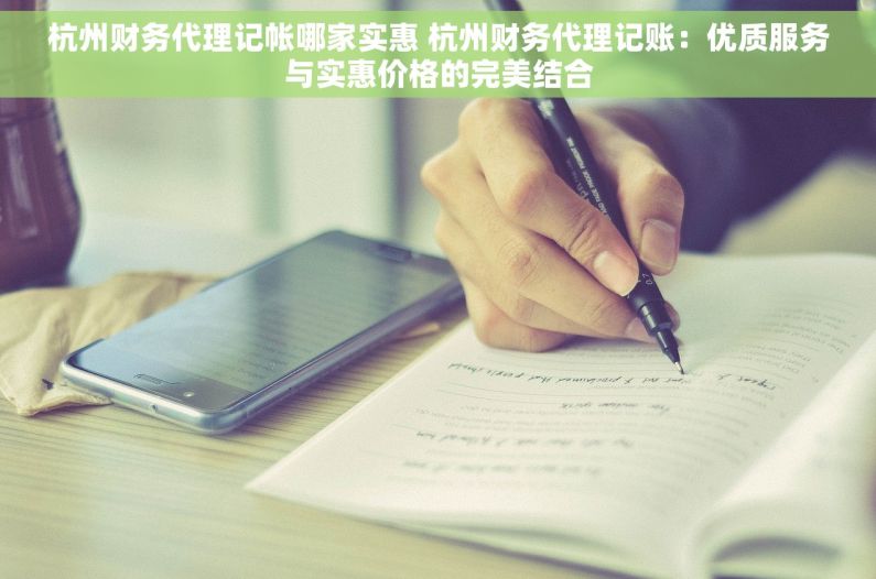 杭州财务代理记帐哪家实惠 杭州财务代理记账：优质服务与实惠价格的完美结合