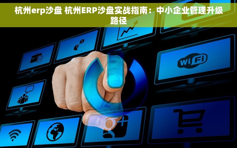 杭州erp沙盘 杭州ERP沙盘实战指南：中小企业管理升级路径