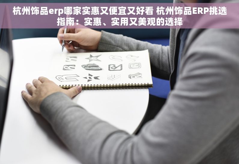 杭州饰品erp哪家实惠又便宜又好看 杭州饰品ERP挑选指南：实惠、实用又美观的选择