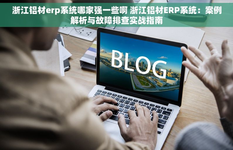 浙江铝材erp系统哪家强一些啊 浙江铝材ERP系统：案例解析与故障排查实战指南