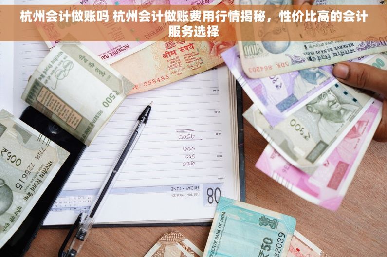 杭州会计做账吗 杭州会计做账费用行情揭秘，性价比高的会计服务选择