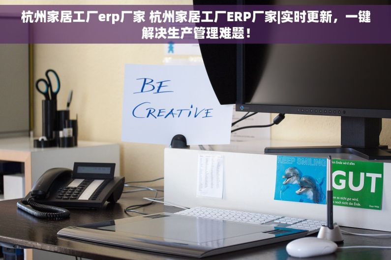 杭州家居工厂erp厂家 杭州家居工厂ERP厂家|实时更新，一键解决生产管理难题！