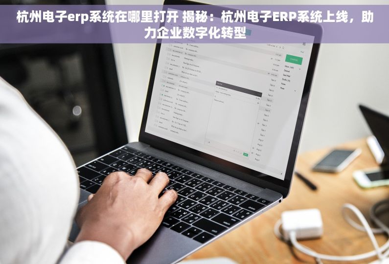 杭州电子erp系统在哪里打开 揭秘：杭州电子ERP系统上线，助力企业数字化转型