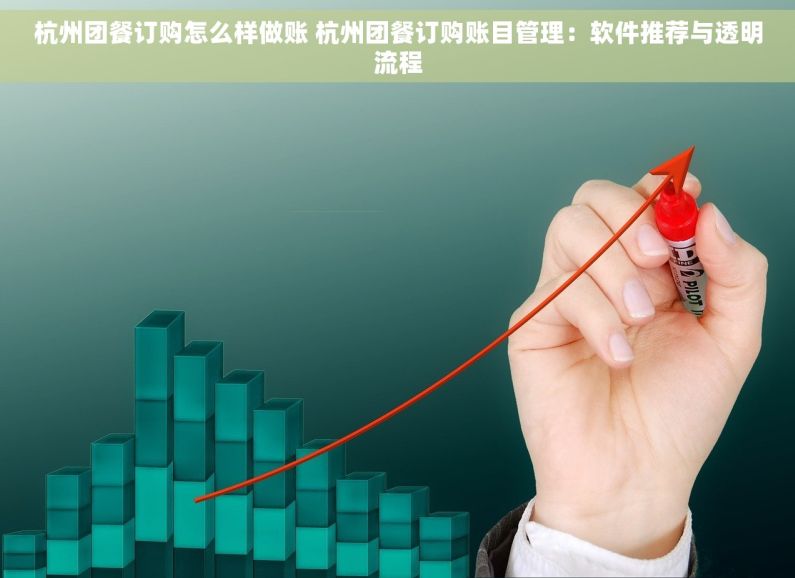 杭州团餐订购怎么样做账 杭州团餐订购账目管理：软件推荐与透明流程