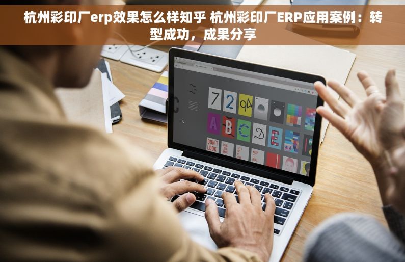 杭州彩印厂erp效果怎么样知乎 杭州彩印厂ERP应用案例：转型成功，成果分享