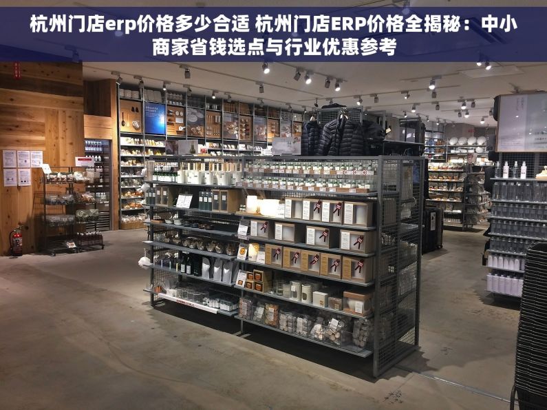 杭州门店erp价格多少合适 杭州门店ERP价格全揭秘：中小商家省钱选点与行业优惠参考
