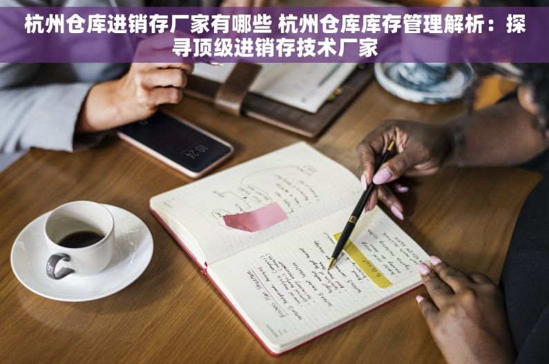杭州仓库进销存厂家有哪些 杭州仓库库存管理解析：探寻顶级进销存技术厂家