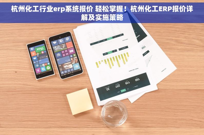杭州化工行业erp系统报价 轻松掌握！杭州化工ERP报价详解及实施策略