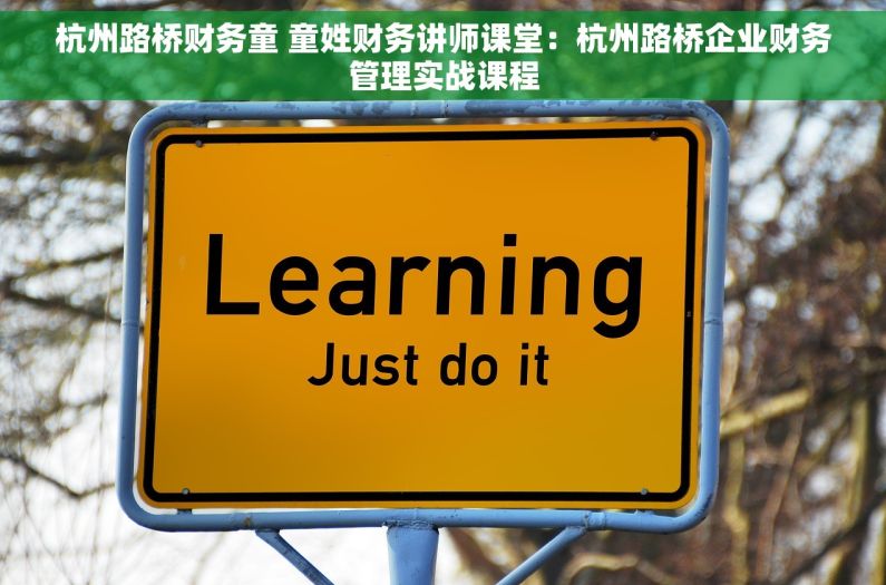 杭州路桥财务童 童姓财务讲师课堂：杭州路桥企业财务管理实战课程