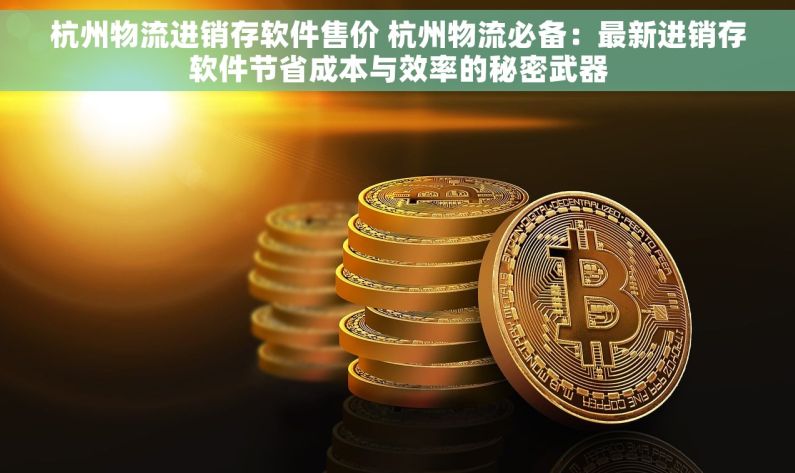 杭州物流进销存软件售价 杭州物流必备：最新进销存软件节省成本与效率的秘密武器