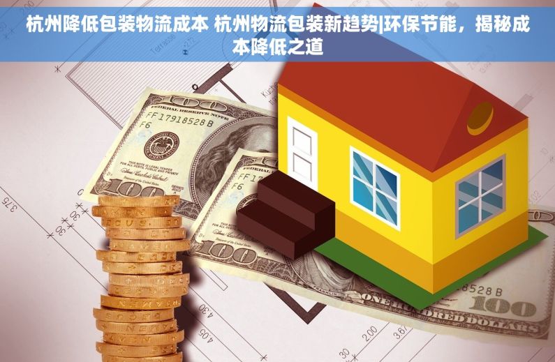 杭州降低包装物流成本 杭州物流包装新趋势|环保节能，揭秘成本降低之道