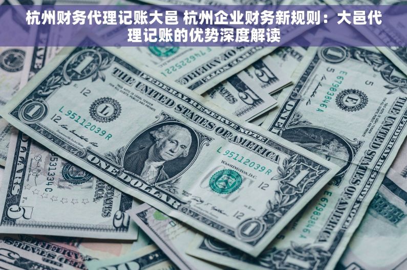 杭州财务代理记账大邑 杭州企业财务新规则：大邑代理记账的优势深度解读