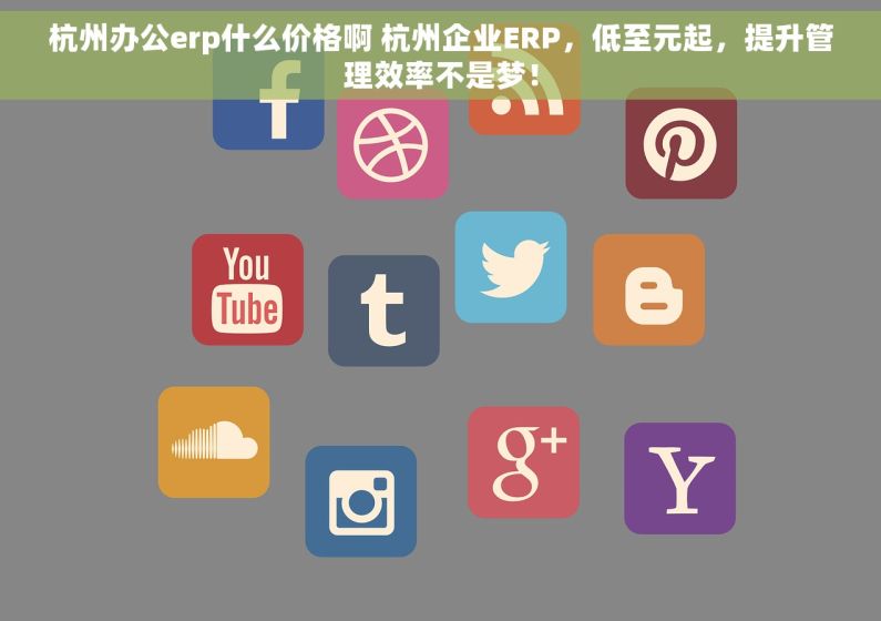 杭州办公erp什么价格啊 杭州企业ERP，低至元起，提升管理效率不是梦！