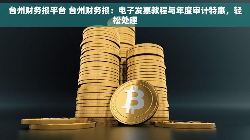 台州财务报平台 台州财务报：电子发票教程与年度审计特惠，轻松处理