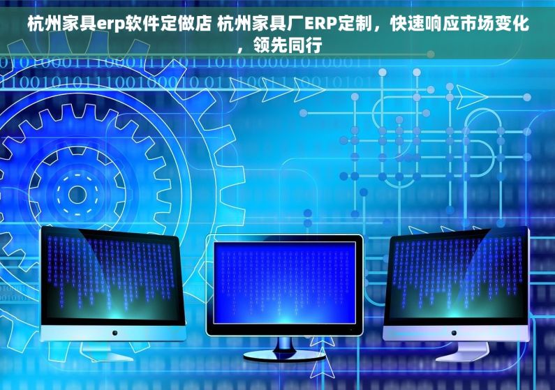 杭州家具erp软件定做店 杭州家具厂ERP定制，快速响应市场变化，领先同行