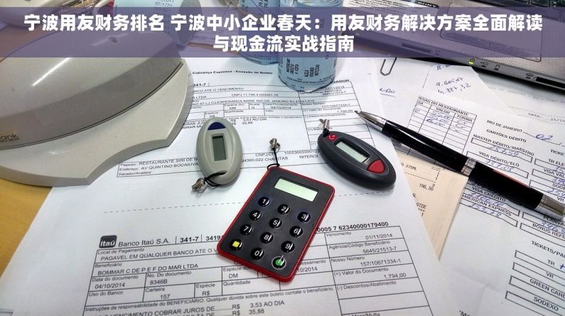 宁波用友财务排名 宁波中小企业春天：用友财务解决方案全面解读与现金流实战指南