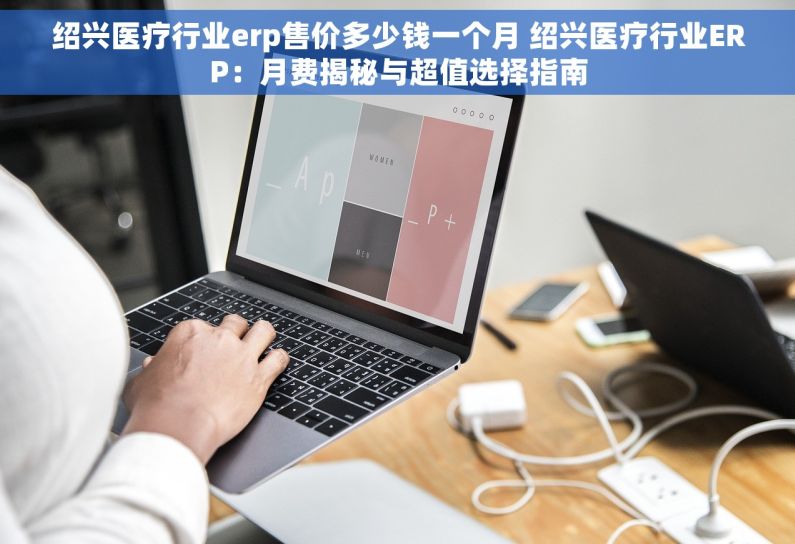 绍兴医疗行业erp售价多少钱一个月 绍兴医疗行业ERP：月费揭秘与超值选择指南