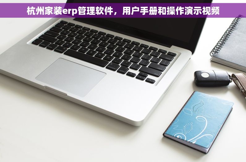 杭州家装erp管理软件，用户手册和操作演示视频