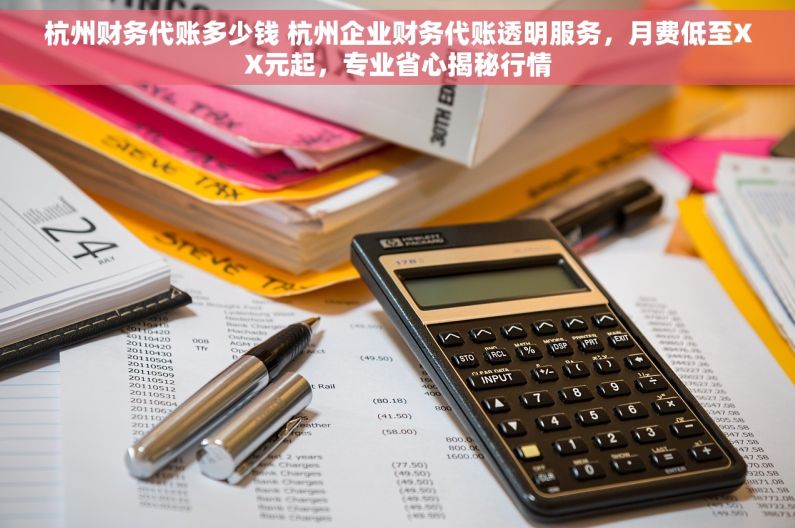 杭州财务代账多少钱 杭州企业财务代账透明服务，月费低至XX元起，专业省心揭秘行情