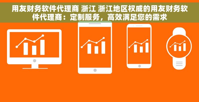 用友财务软件代理商 浙江 浙江地区权威的用友财务软件代理商：定制服务，高效满足您的需求