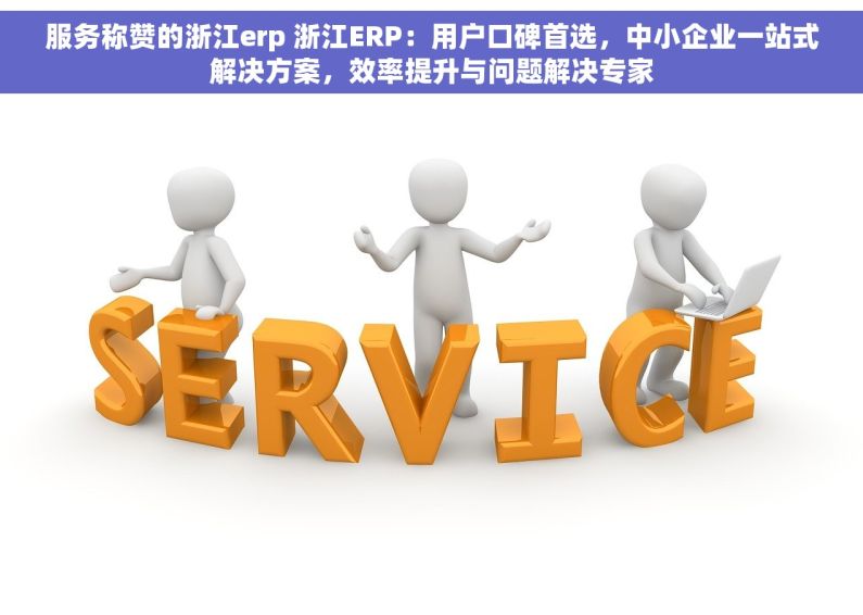 服务称赞的浙江erp 浙江ERP：用户口碑首选，中小企业一站式解决方案，效率提升与问题解决专家