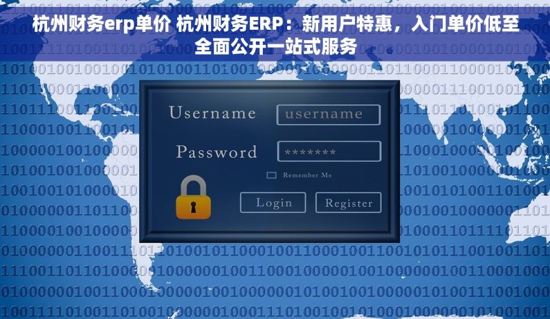 杭州财务erp单价 杭州财务ERP：新用户特惠，入门单价低至全面公开一站式服务