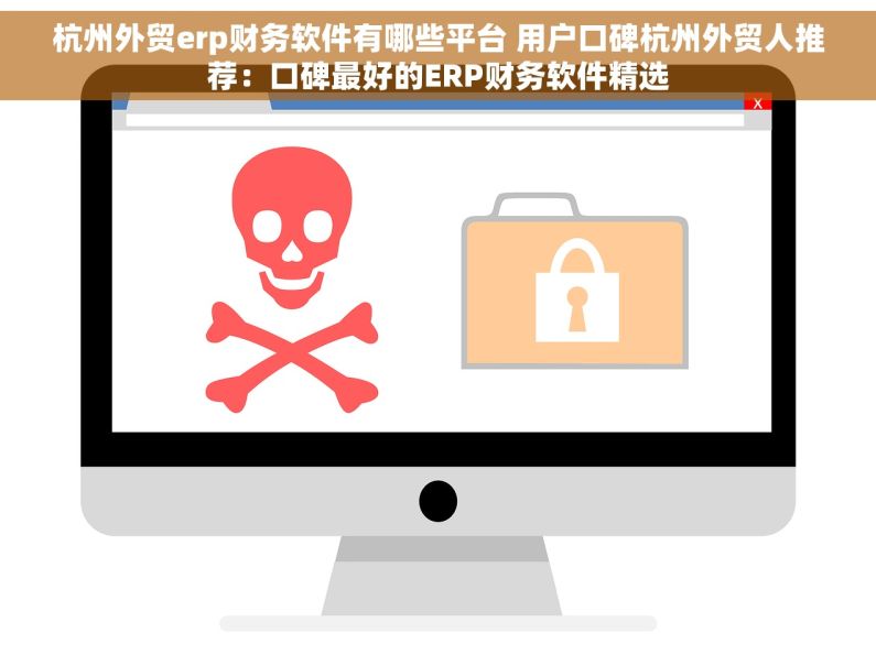 杭州外贸erp财务软件有哪些平台 用户口碑杭州外贸人推荐：口碑最好的ERP财务软件精选