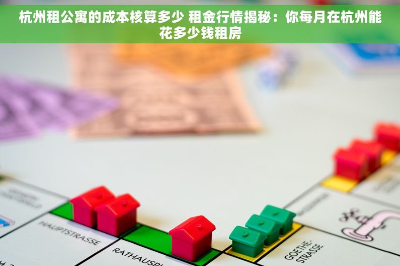 杭州租公寓的成本核算多少 租金行情揭秘：你每月在杭州能花多少钱租房