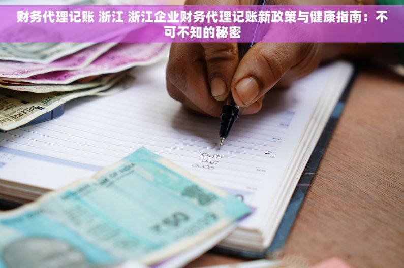 财务代理记账 浙江 浙江企业财务代理记账新政策与健康指南：不可不知的秘密