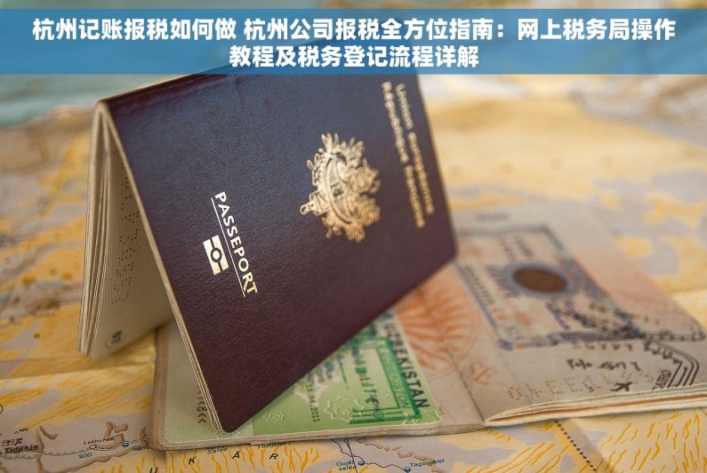 杭州记账报税如何做 杭州公司报税全方位指南：网上税务局操作教程及税务登记流程详解