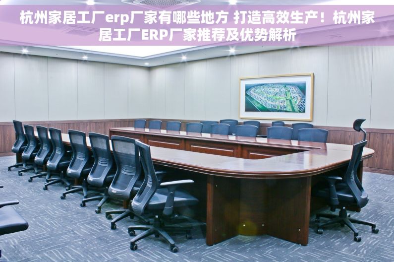 杭州家居工厂erp厂家有哪些地方 打造高效生产！杭州家居工厂ERP厂家推荐及优势解析