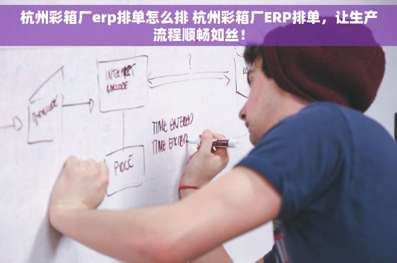 杭州彩箱厂erp排单怎么排 杭州彩箱厂ERP排单，让生产流程顺畅如丝！
