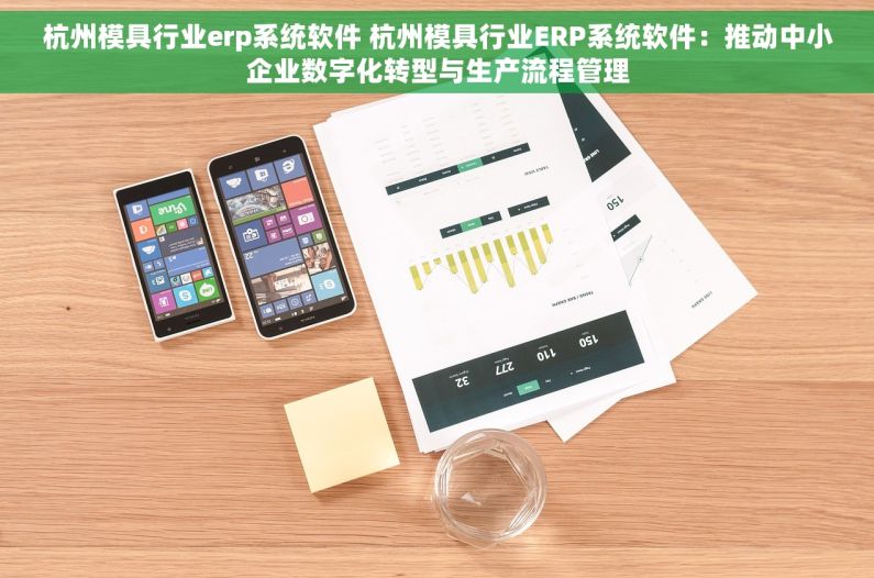 杭州模具行业erp系统软件 杭州模具行业ERP系统软件：推动中小企业数字化转型与生产流程管理