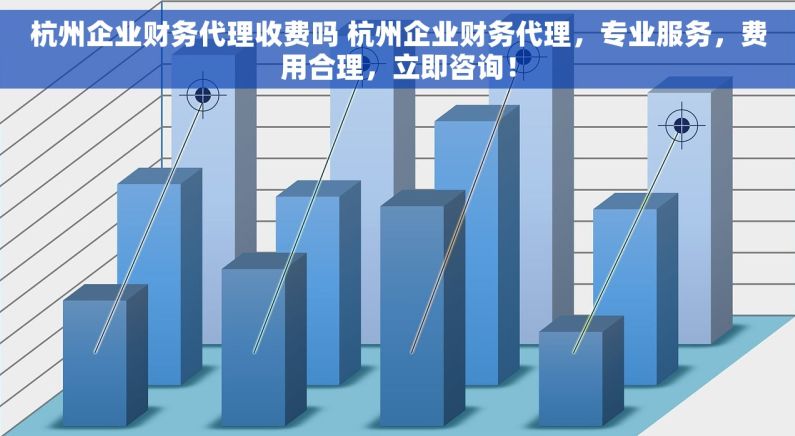 杭州企业财务代理收费吗 杭州企业财务代理，专业服务，费用合理，立即咨询！