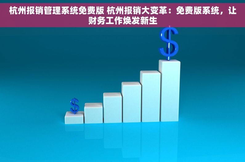 杭州报销管理系统免费版 杭州报销大变革：免费版系统，让财务工作焕发新生